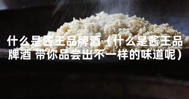 什么是酱王品牌酒（什么是酱王品牌酒 带你品尝出不一样的味道呢）